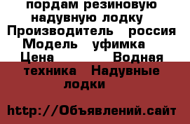 пордам резиновую надувную лодку › Производитель ­ россия › Модель ­ уфимка 21 › Цена ­ 8 000 -  Водная техника » Надувные лодки   